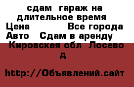 сдам  гараж на длительное время › Цена ­ 2 000 - Все города Авто » Сдам в аренду   . Кировская обл.,Лосево д.